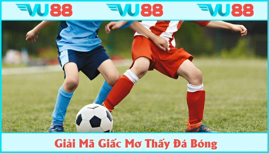 VU88 Mơ Thấy Đá Bóng Ẩn Ý Điều Gì? Làm Rõ Thông Điệp Cùng Vu88
